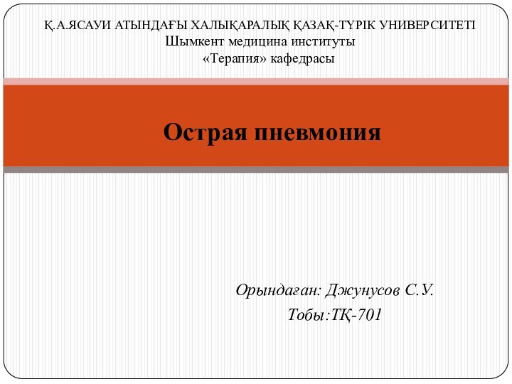 Орындаған: Джунусов С.У.Тобы:ТҚ-701Острая пневмонияҚ.А.ЯСАУИ АТЫНДАҒЫ ХАЛЫҚАРАЛЫҚ ҚАЗАҚ-ТҮРІК УНИВЕРСИТЕТІ Шымкент медицина институты    «Терапия» кафедрасы