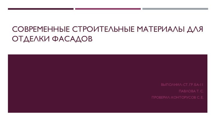 СОВРЕМЕННЫЕ СТРОИТЕЛЬНЫЕ МАТЕРИАЛЫ ДЛЯ ОТДЕЛКИ ФАСАДОВВЫПОЛНИЛ: СТ. ГР. БА-11ПАВЛОВА Т. С.ПРОВЕРИЛ: КОНТОРУСОВ С. Е.