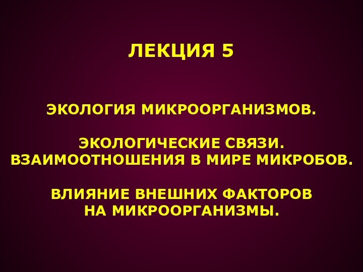 ЛЕКЦИЯ 5 ЭКОЛОГИЯ МИКРООРГАНИЗМОВ. ЭКОЛОГИЧЕСКИЕ СВЯЗИ. ВЗАИМООТНОШЕНИЯ В МИРЕ МИКРОБОВ.ВЛИЯНИЕ ВНЕШНИХ ФАКТОРОВ НА МИКРООРГАНИЗМЫ.