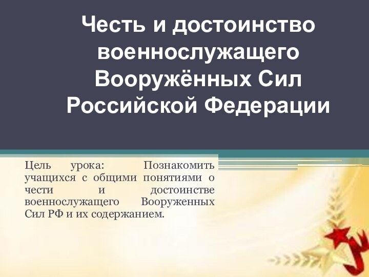 Честь и достоинство военнослужащего Вооружённых Сил Российской ФедерацииЦель урока: Познакомить учащихся с