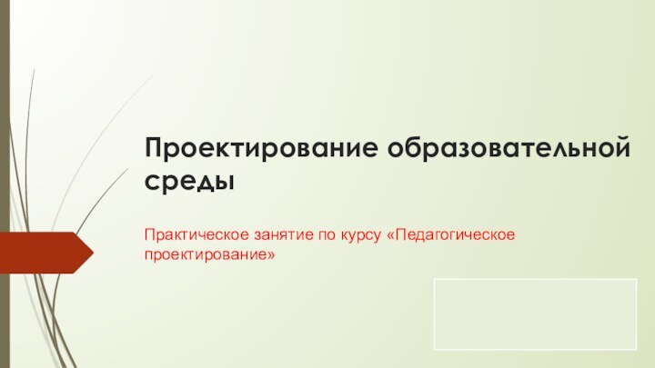 Проектирование образовательной средыПрактическое занятие по курсу «Педагогическое проектирование»