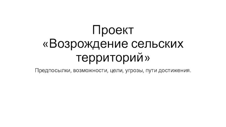 Проект  «Возрождение сельских территорий»Предпосылки, возможности, цели, угрозы, пути достижения.