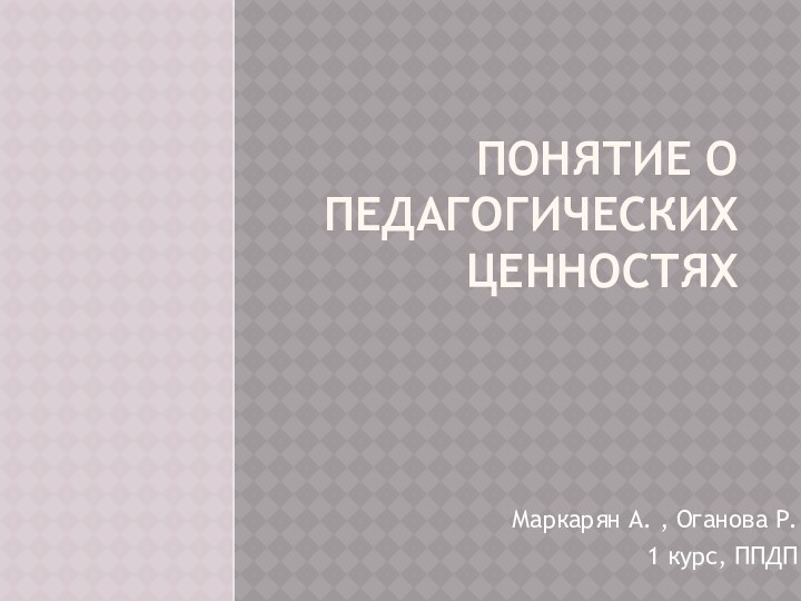 ПОНЯТИЕ О ПЕДАГОГИЧЕСКИХ ЦЕННОСТЯХМаркарян А. , Оганова Р.1 курс, ППДП