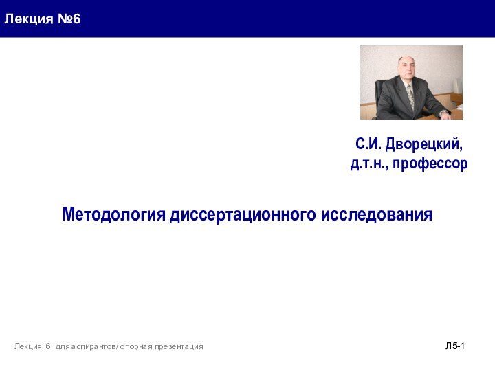 Лекция №6Методология диссертационного исследованияЛ5-Лекция_6 для аспирантов/ опорная презентацияС.И. Дворецкий, д.т.н., профессор