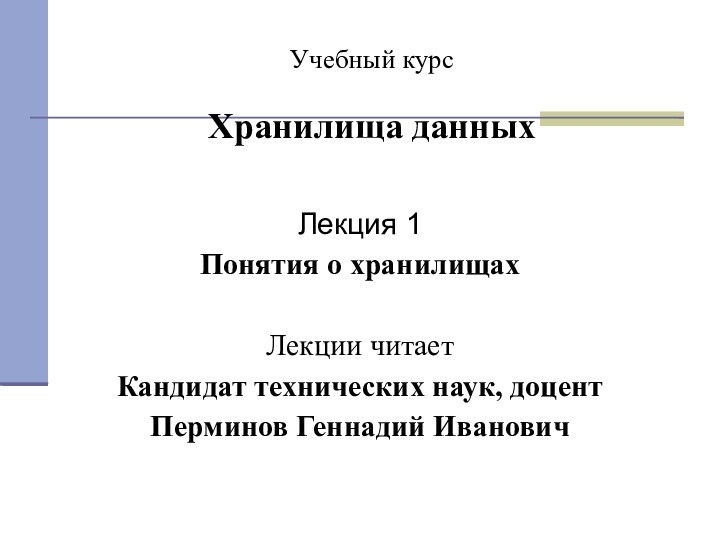 Учебный курс  Хранилища данных Лекция 1Понятия о хранилищахЛекции читаетКандидат технических наук, доцентПерминов Геннадий Иванович