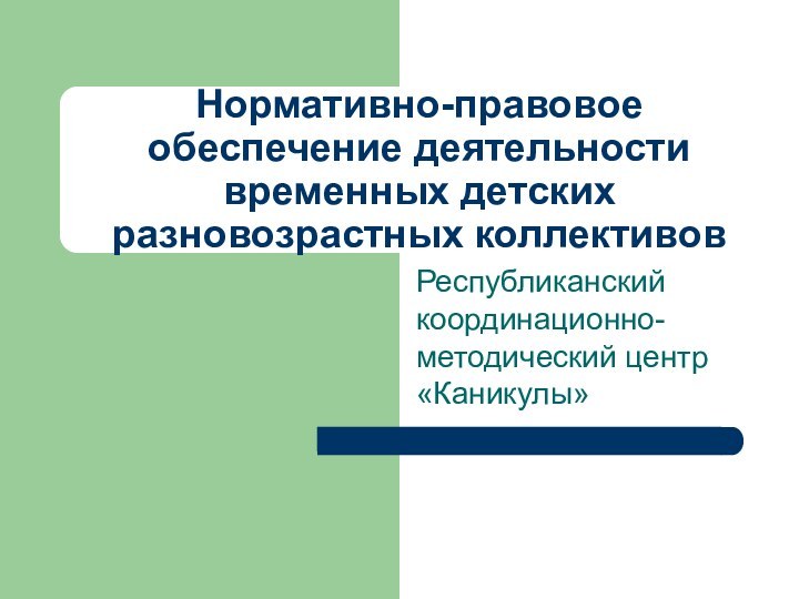 Нормативно-правовое обеспечение деятельности временных детских разновозрастных коллективовРеспубликанский координационно-методический центр «Каникулы»