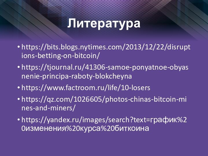 Литератураhttps://bits.blogs.nytimes.com/2013/12/22/disruptions-betting-on-bitcoin/https://tjournal.ru/41306-samoe-ponyatnoe-obyasnenie-principa-raboty-blokcheynahttps://www.factroom.ru/life/10-losershttps://qz.com/1026605/photos-chinas-bitcoin-mines-and-miners/https://yandex.ru/images/search?text=график%20изменения%20курса%20биткоина