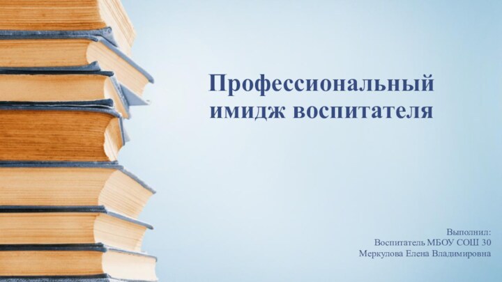 Профессиональный имидж воспитателя Выполнил:Воспитатель МБОУ СОШ 30Меркулова Елена Владимировна