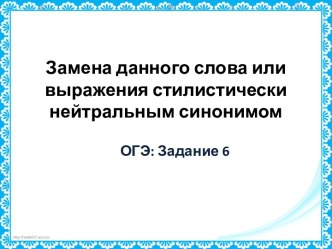 Замена данного слова или выражения стилистически нейтральным синонимом ОГЭ. Задание 6