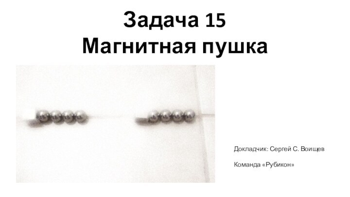 Задача 15Магнитная пушкаДокладчик: Сергей С. ВоищевКоманда «Рубикон»