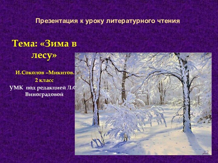 Презентация к уроку литературного чтенияТема: «Зима в лесу» И.Соколов –Микитов.2 классУМК под редакцией Л.Ф.Виноградовой