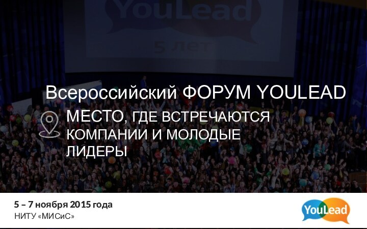 Всероссийский ФОРУМ YOULEAD5 – 7 ноября 2015 годаНИТУ «МИСиС»МЕСТО, ГДЕ ВСТРЕЧАЮТСЯ КОМПАНИИ И МОЛОДЫЕ ЛИДЕРЫ