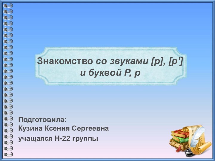 Знакомство со звуками [р], [р']  и буквой Р, рПодготовила: Кузина Ксения Сергеевнаучащаяся Н-22 группы