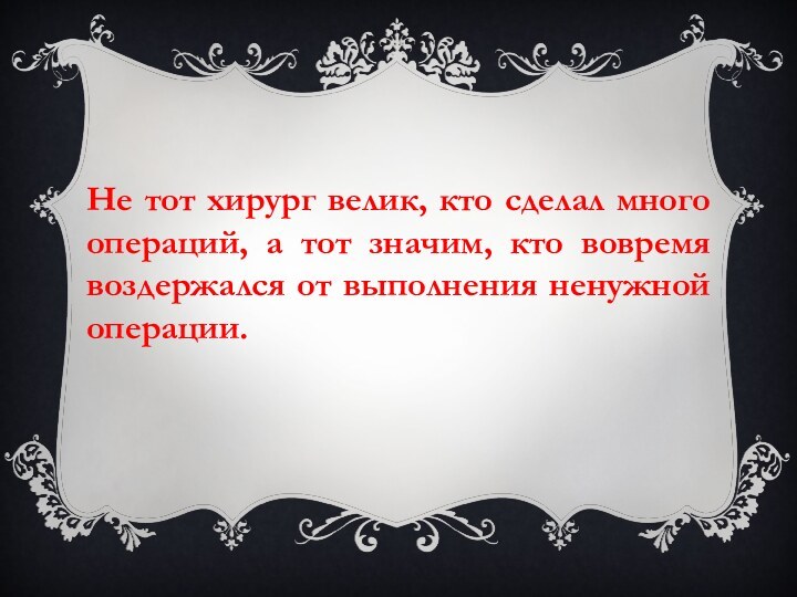 Не тот хирург велик, кто сделал много операций, а тот значим, кто