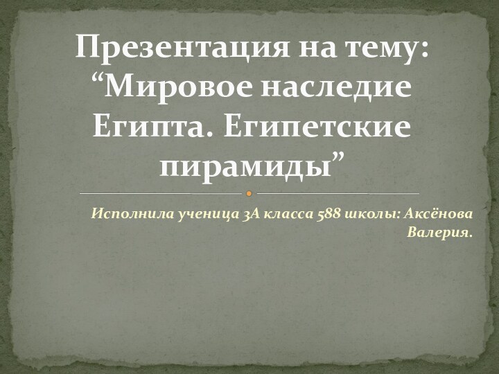 Исполнила ученица 3А класса 588 школы: Аксёнова Валерия.Презентация на тему: “Мировое наследие Египта. Египетские пирамиды”