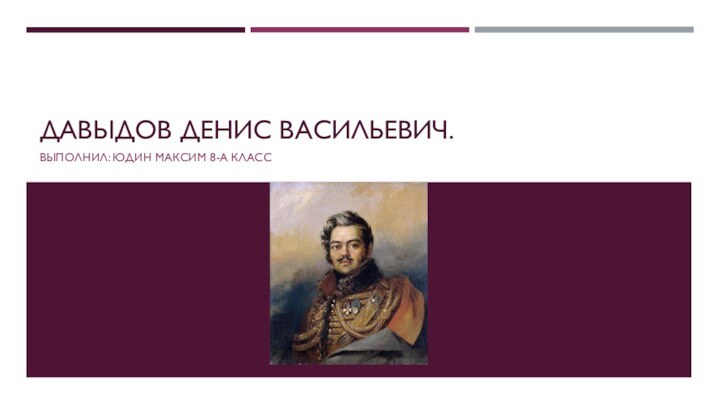 ДАВЫДОВ ДЕНИС ВАСИЛЬЕВИЧ. ВЫПОЛНИЛ: ЮДИН МАКСИМ 8-А КЛАСС