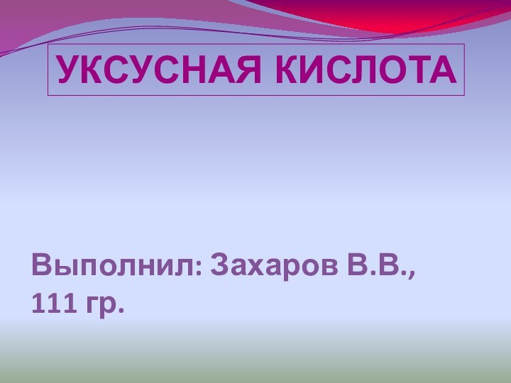 УКСУСНАЯ КИСЛОТАВыполнил: Захаров В.В., 111 гр.