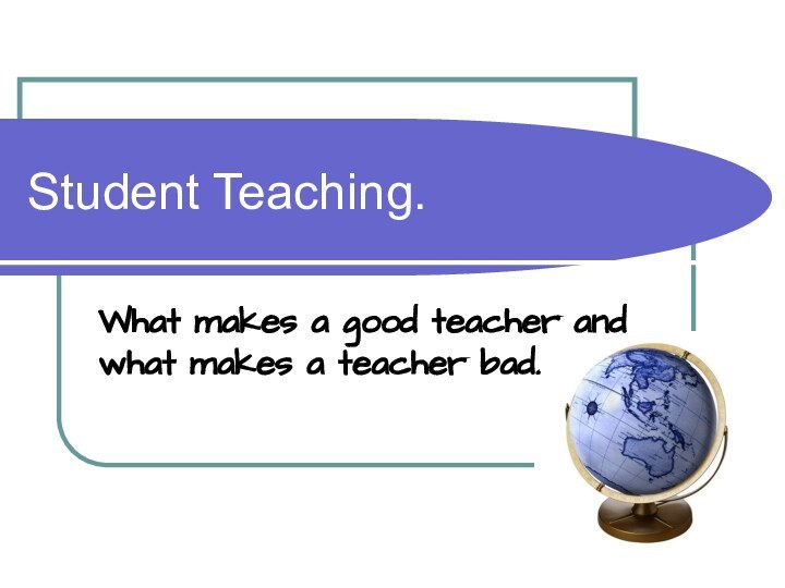 Student Teaching.What makes a good teacher and what makes a teacher bad.