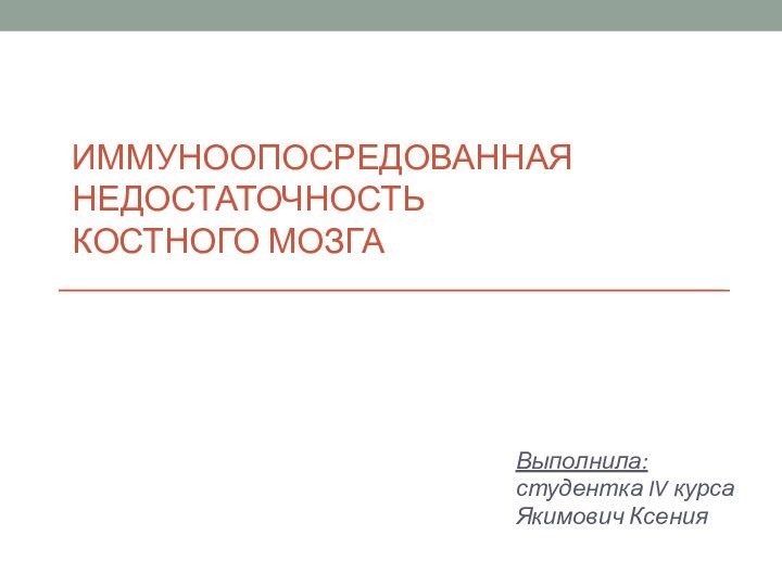 ИММУНООПОСРЕДОВАННАЯ  НЕДОСТАТОЧНОСТЬ КОСТНОГО МОЗГА Выполнила:студентка IV курса Якимович Ксения