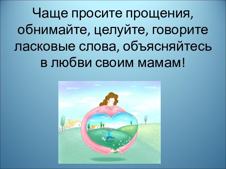 Чаще просите прощения, обнимайте, целуйте, говорите ласковые слова, объясняйтесь в любви своим мамам!