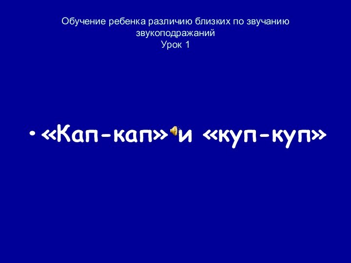 Обучение ребенка различию близких по звучанию звукоподражаний Урок 1«Кап-кап» и «куп-куп»