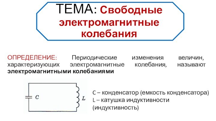 ТЕМА: Свободные электромагнитные колебанияОПРЕДЕЛЕНИЕ: Периодические изменения величин, характеризующих электромагнитные колебания, называют электромагнитными