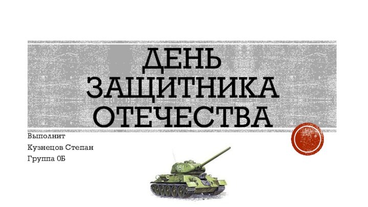 ДЕНЬ  ЗАЩИТНИКА ОТЕЧЕСТВАВыполнит Кузнецов СтепанГруппа 0Б