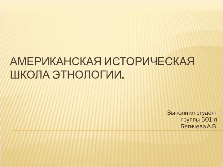 АМЕРИКАНСКАЯ ИСТОРИЧЕСКАЯ ШКОЛА ЭТНОЛОГИИ.Выполнил студент группы 501-п Бегичева А.В.