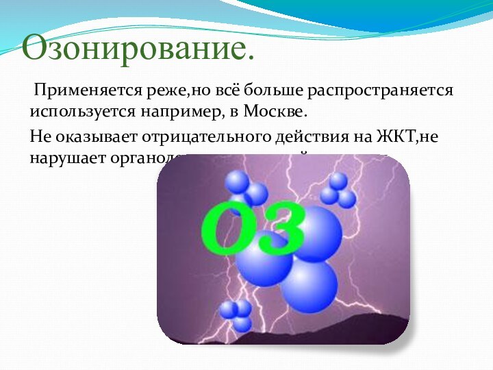 Озонирование. Применяется реже,но всё больше распространяется используется например, в Москве. Не оказывает