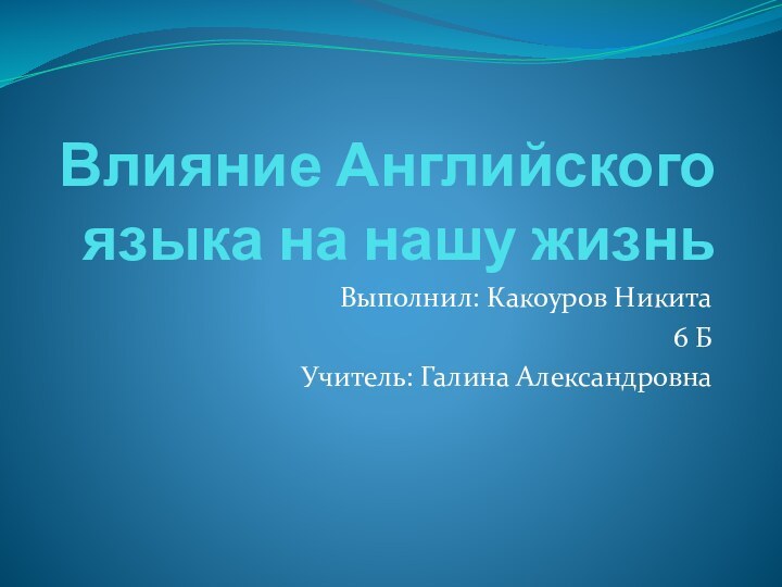 Влияние Английского языка на нашу жизнь   Выполнил: Какоуров Никита 6 БУчитель: Галина Александровна