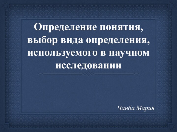 Определение понятия, выбор вида определения, используемого в научном исследованииЧанба Мария