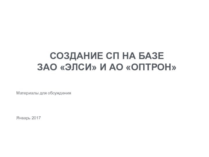 СОЗДАНИЕ СП НА БАЗЕ  ЗАО «ЭЛСИ» И АО «ОПТРОН» Материалы для обсужденияЯнварь 2017