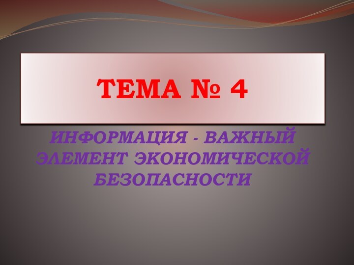 ТЕМА № 4ИНФОРМАЦИЯ - ВАЖНЫЙ ЭЛЕМЕНТ ЭКОНОМИЧЕСКОЙ БЕЗОПАСНОСТИ