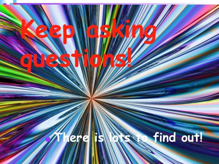 Keep asking questions!There is lots to find out!