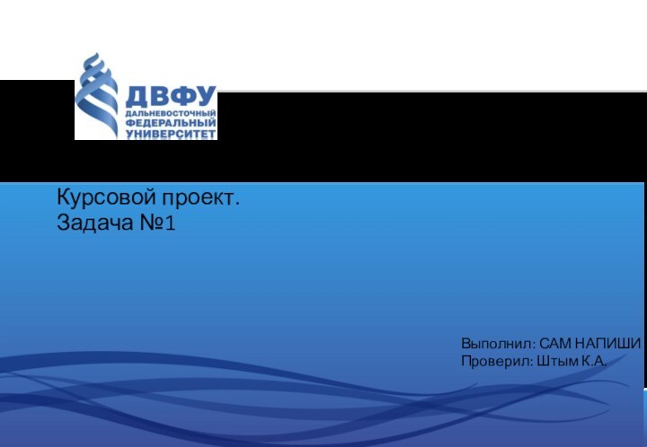 Курсовой проект.Задача №1Выполнил: САМ НАПИШИПроверил: Штым К.А.