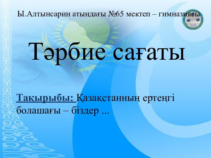 Тақырыбы: Қазақстанның ертеңгі болашағы – біздер ...Ы.Алтынсарин атындағы №65 мектеп – гимназиясы Тәрбие сағаты