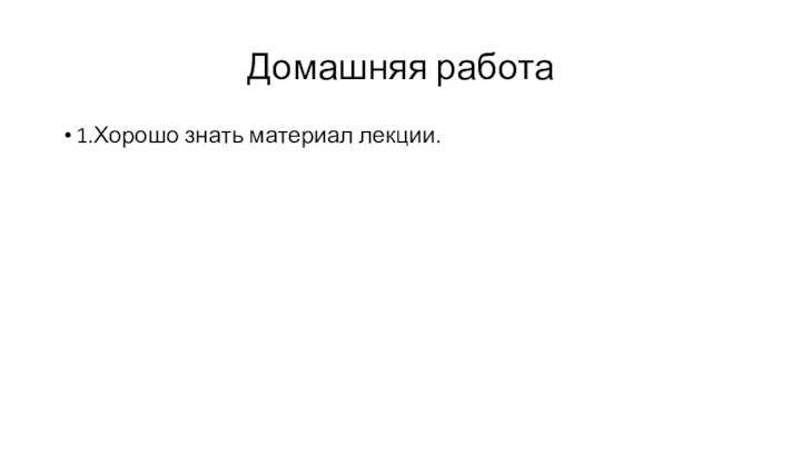 Домашняя работа1.Хорошо знать материал лекции.