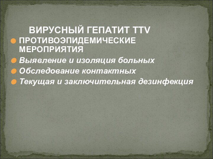 ПРОТИВОЭПИДЕМИЧЕСКИЕ МЕРОПРИЯТИЯВыявление и изоляция больныхОбследование контактныхТекущая и заключительная дезинфекцияВИРУСНЫЙ ГЕПАТИТ TTV