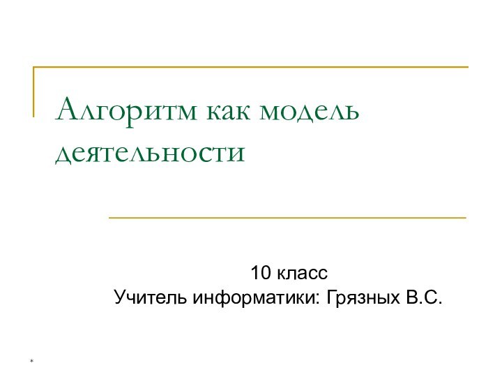 *Алгоритм как модель деятельности10 классУчитель информатики: Грязных В.С.