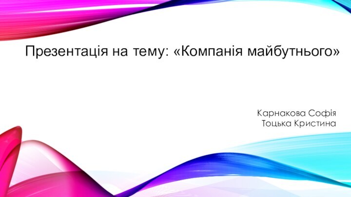 Презентація на тему: «Компанія майбутнього»      Карнакова Софія Тоцька Кристина