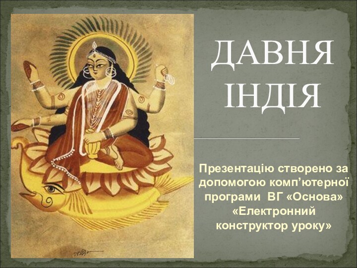 Презентацію створено за допомогою комп’ютерної програми ВГ «Основа» «Електронний конструктор уроку» ДАВНЯ ІНДІЯ