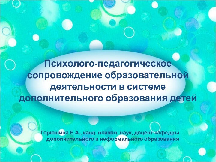 Психолого-педагогическое сопровождение образовательной деятельности в системе дополнительного образования детейГорюшина Е.А., канд. психол.