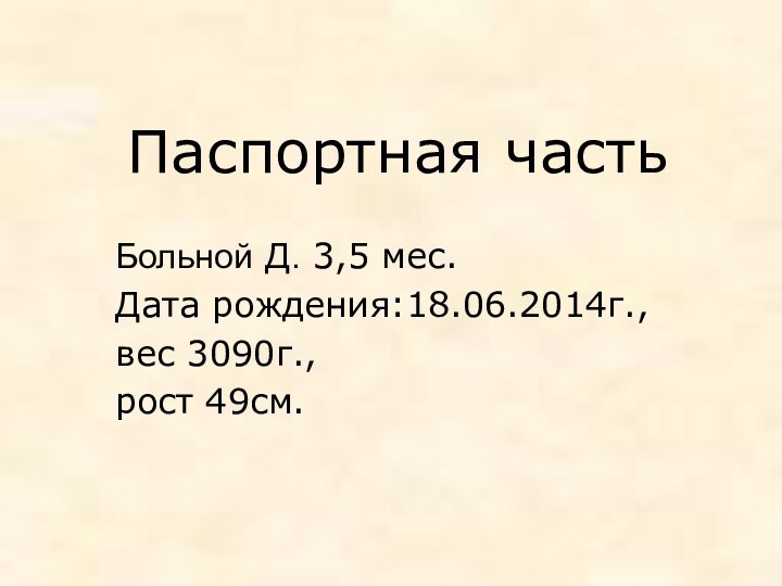 Паспортная частьБольной Д. 3,5 мес.Дата рождения:18.06.2014г.,вес 3090г.,рост 49см.