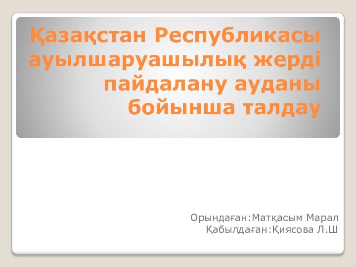 Қазақстан Республикасы ауылшаруашылық жерді пайдалану ауданы бойынша талдауОрындаған:Матқасым МаралҚабылдаған:Қиясова Л.Ш