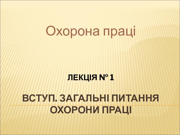 ЛЕКЦІЯ № 1  ВСТУП. ЗАГАЛЬНІ ПИТАННЯ ОХОРОНИ ПРАЦІ Охорона праці