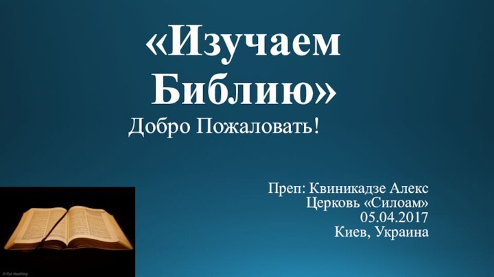 «Изучаем Библию» Добро Пожаловать!Преп: Квиникадзе АлексЦерковь «Силоам»05.04.2017Киев, Украина