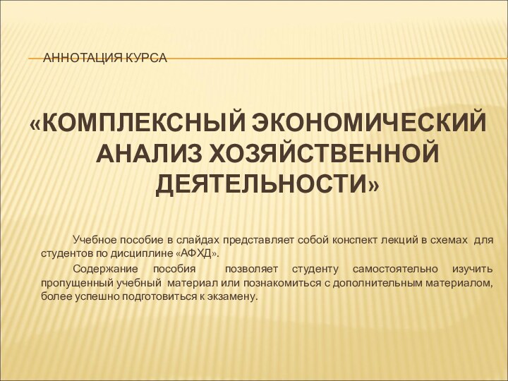 АННОТАЦИЯ КУРСА		«КОМПЛЕКСНЫЙ ЭКОНОМИЧЕСКИЙ АНАЛИЗ ХОЗЯЙСТВЕННОЙ ДЕЯТЕЛЬНОСТИ»		Учебное пособие в слайдах представляет собой конспект