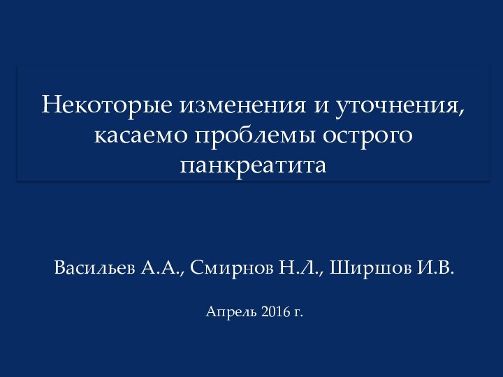 Некоторые изменения и уточнения, касаемо проблемы острого панкреатитаВасильев А.А., Смирнов Н.Л., Ширшов И.В.Апрель 2016 г.