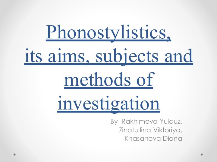 Phonostylistics, its aims, subjects and methods of investigationBy Rakhimova Yulduz,Zinatullina Viktoriya,Khasanova Diana