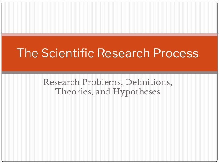 Research Problems, Definitions, Theories, and HypothesesThe Scientific Research Process